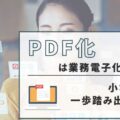 【PDF化は業務電子化の第一歩】小さく始めて一歩踏み出す電子化